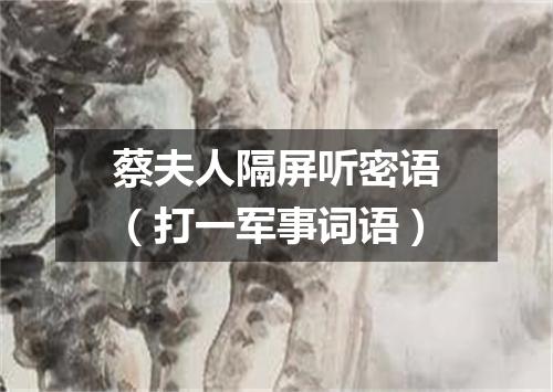 蔡夫人隔屏听密语（打一军事词语）