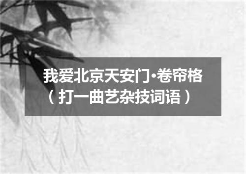 我爱北京天安门·卷帘格（打一曲艺杂技词语）