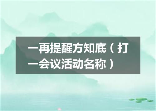一再提醒方知底（打一会议活动名称）