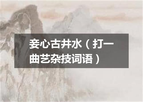 妾心古井水（打一曲艺杂技词语）