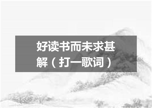 好读书而未求甚解（打一歌词）