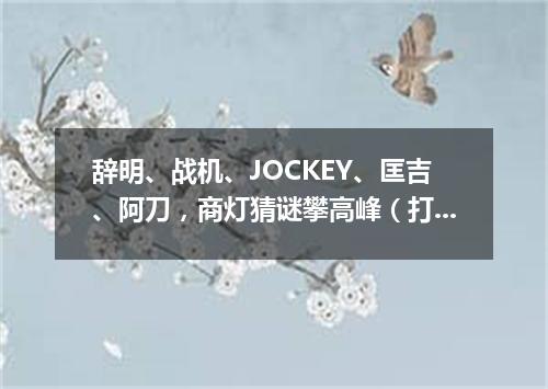 辞明、战机、JOCKEY、匡吉、阿刀，商灯猜谜攀高峰（打一歌词）