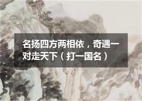 名扬四方两相依，奇遇一对走天下（打一国名）