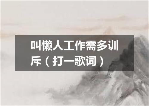 叫懒人工作需多训斥（打一歌词）