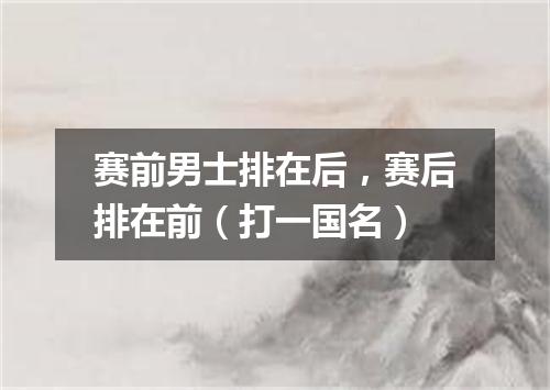 赛前男士排在后，赛后排在前（打一国名）