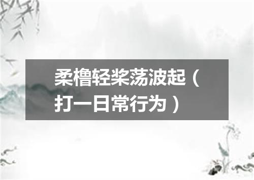 柔橹轻桨荡波起（打一日常行为）