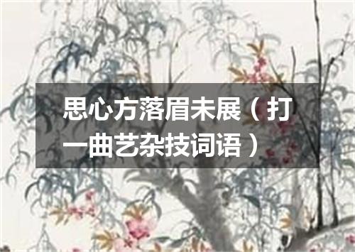 思心方落眉未展（打一曲艺杂技词语）