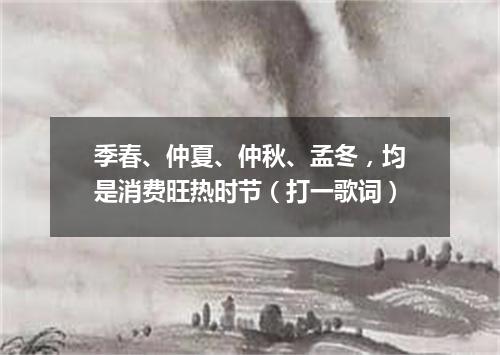 季春、仲夏、仲秋、孟冬，均是消费旺热时节（打一歌词）