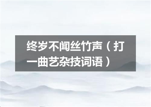 终岁不闻丝竹声（打一曲艺杂技词语）