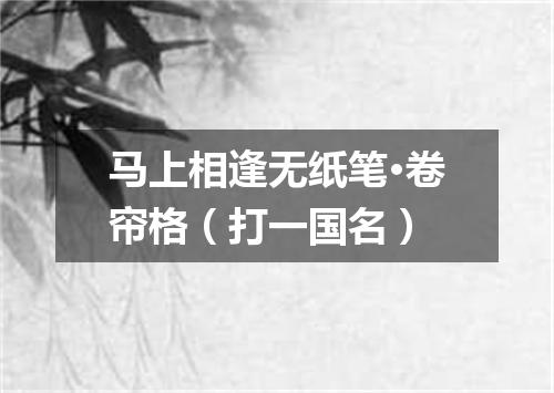 马上相逢无纸笔·卷帘格（打一国名）