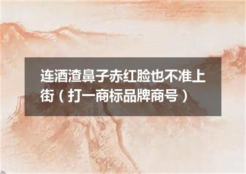 连酒渣鼻子赤红脸也不准上街（打一商标品牌商号）