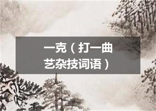 一克（打一曲艺杂技词语）