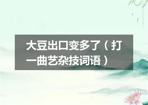 大豆出口变多了（打一曲艺杂技词语）