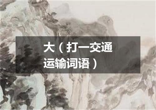 大（打一交通运输词语）