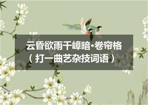 云昏欲雨千嶂暗·卷帘格（打一曲艺杂技词语）