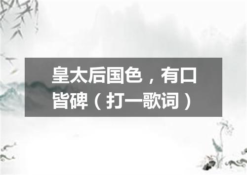 皇太后国色，有口皆碑（打一歌词）