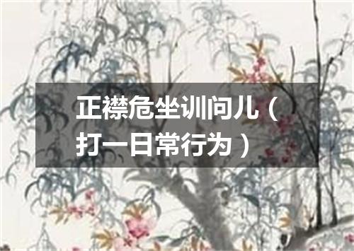 正襟危坐训问儿（打一日常行为）