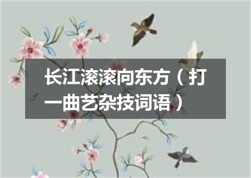 长江滚滚向东方（打一曲艺杂技词语）