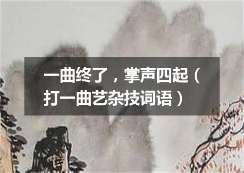 一曲终了，掌声四起（打一曲艺杂技词语）