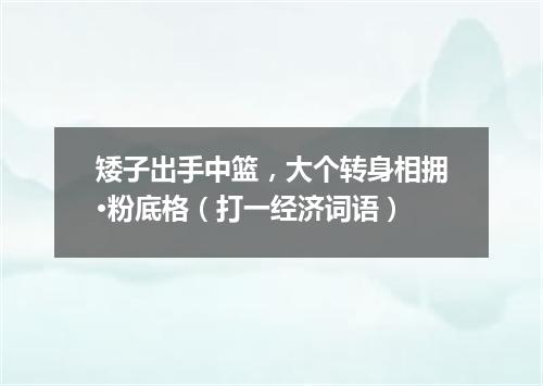 矮子出手中篮，大个转身相拥·粉底格（打一经济词语）