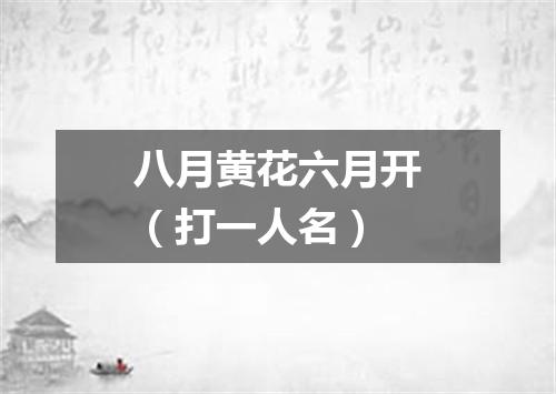 八月黄花六月开（打一人名）