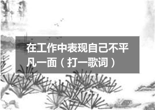 在工作中表现自己不平凡一面（打一歌词）