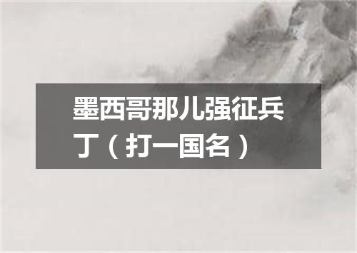 墨西哥那儿强征兵丁（打一国名）