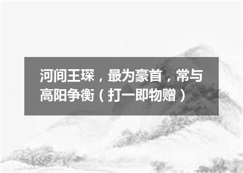 河间王琛，最为豪首，常与高阳争衡（打一即物赠）