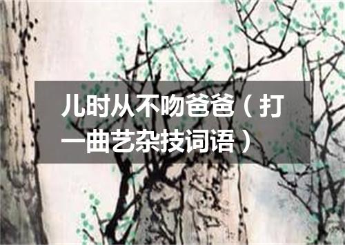 儿时从不吻爸爸（打一曲艺杂技词语）