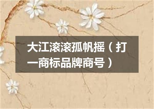 大江滚滚孤帆摇（打一商标品牌商号）