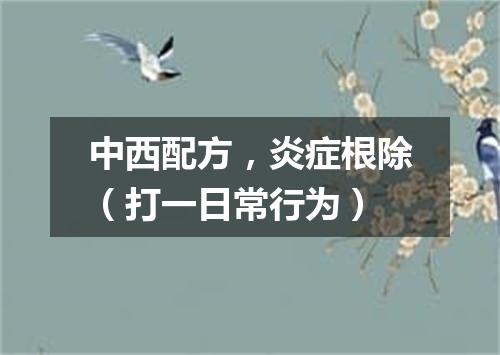 中西配方，炎症根除（打一日常行为）