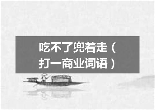 吃不了兜着走（打一商业词语）