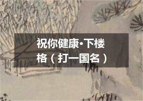 祝你健康·下楼格（打一国名）