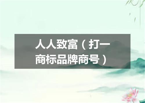 人人致富（打一商标品牌商号）