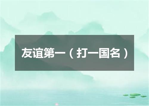 友谊第一（打一国名）