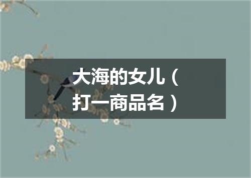 大海的女儿（打一商品名）