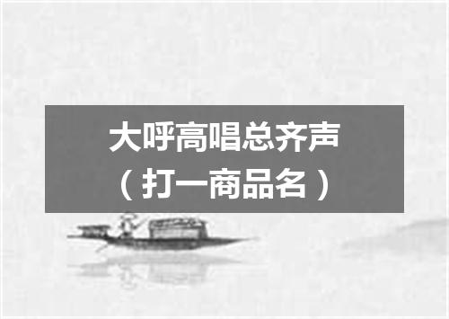 大呼高唱总齐声（打一商品名）