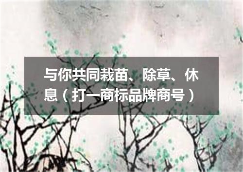 与你共同栽苗、除草、休息（打一商标品牌商号）