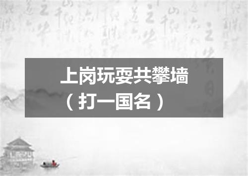上岗玩耍共攀墙（打一国名）