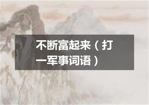 不断富起来（打一军事词语）