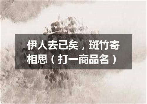 伊人去已矣，斑竹寄相思（打一商品名）