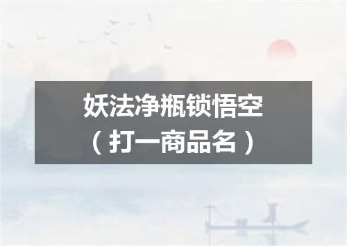 妖法净瓶锁悟空（打一商品名）