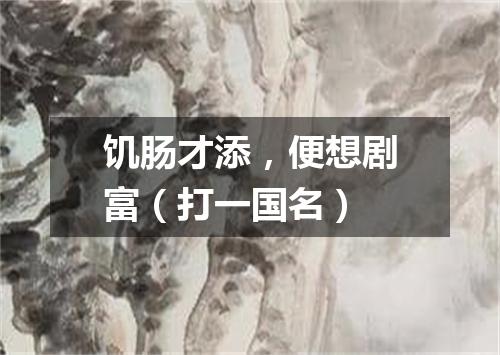 饥肠才添，便想剧富（打一国名）