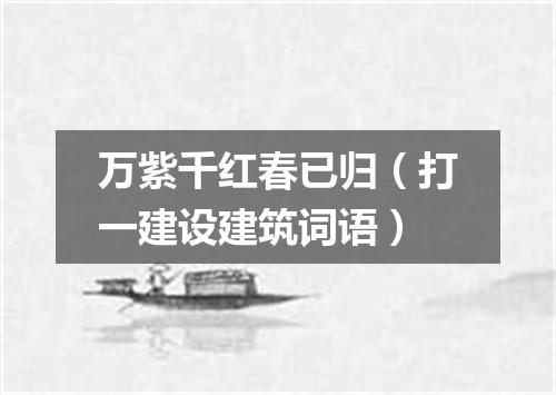 万紫千红春已归（打一建设建筑词语）
