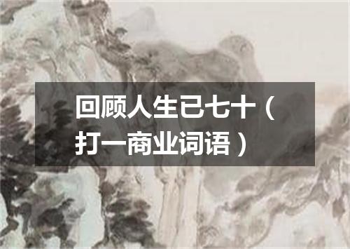 回顾人生已七十（打一商业词语）