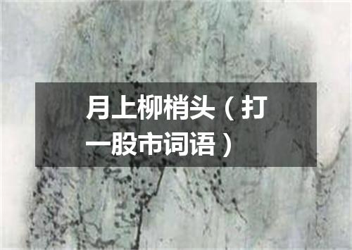 月上柳梢头（打一股市词语）