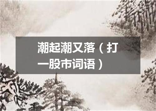 潮起潮又落（打一股市词语）