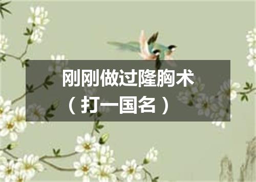 刚刚做过隆胸术（打一国名）