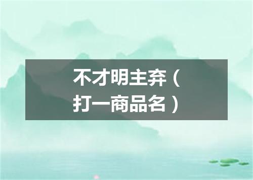 不才明主弃（打一商品名）