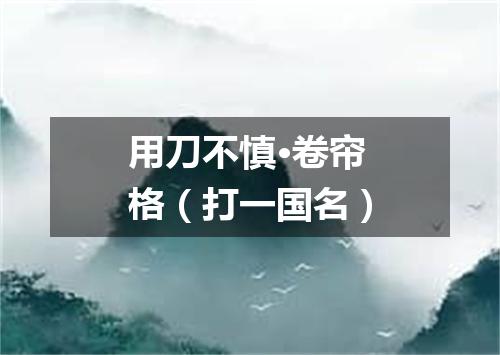 用刀不慎·卷帘格（打一国名）